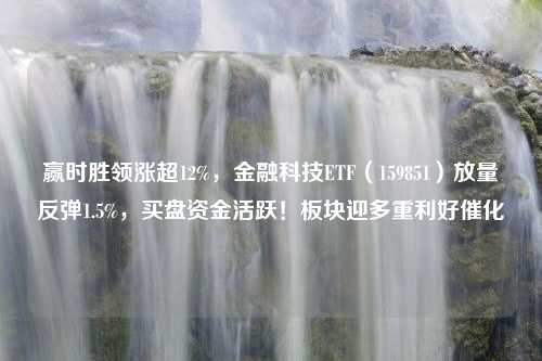 赢时胜领涨超12%，金融科技ETF（159851）放量反弹1.5%，买盘资金活跃！板块迎多重利好催化