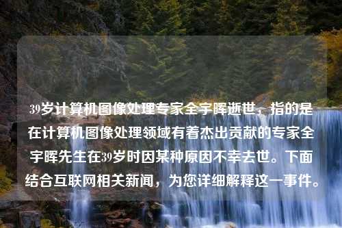 39岁计算机图像处理专家全宇晖逝世，指的是在计算机图像处理领域有着杰出贡献的专家全宇晖先生在39岁时因某种原因不幸去世。下面结合互联网相关新闻，为您详细解释这一事件。