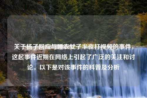 关于杨子回应与睡衣女子半夜打视频的事件，这起事件近期在网络上引起了广泛的关注和讨论。以下是对该事件的科普及分析